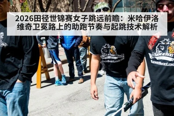 2026田径世锦赛女子跳远前瞻：米哈伊洛维奇卫冕路上的助跑节奏与起跳技术解析