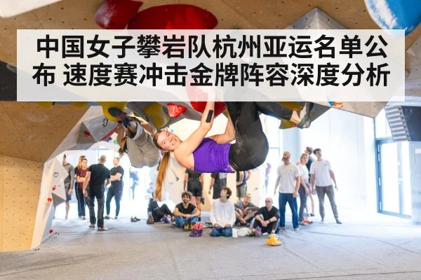 中国女子攀岩队杭州亚运名单公布 速度赛冲击金牌阵容深度分析