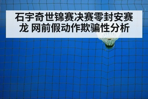 石宇奇世锦赛决赛零封安赛龙 网前假动作欺骗性分析