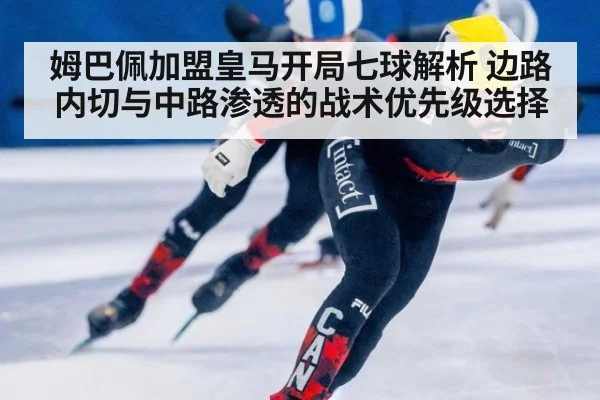 姆巴佩加盟皇马开局七球解析 边路内切与中路渗透的战术优先级选择