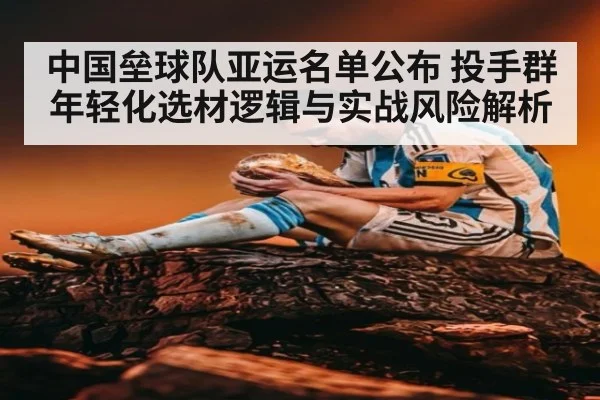 中国垒球队亚运名单公布 投手群年轻化选材逻辑与实战风险解析