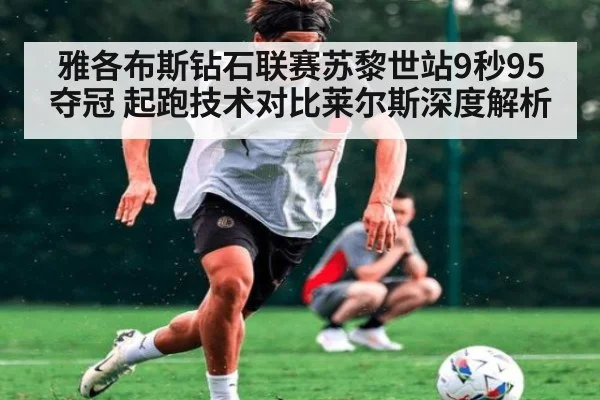 雅各布斯钻石联赛苏黎世站9秒95夺冠 起跑技术对比莱尔斯深度解析