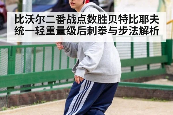 比沃尔二番战点数胜贝特比耶夫统一轻重量级后刺拳与步法解析